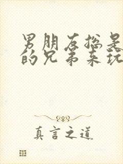 男朋友总是让他的兄弟来玩我