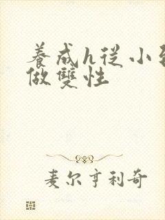 养成h从小到大做双性