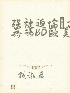 强被迫伦姧高潮无码BD欧美视频