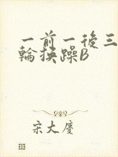 一前一后三个人轮换躁B