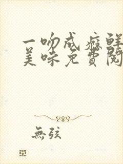 一吻成瘾鲜妻太美味免费阅读