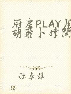 厨房PLAY用胡萝卜撑开男男