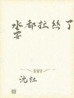 水都拉丝了还不要