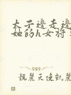 太子边走边挺进她的h女将军