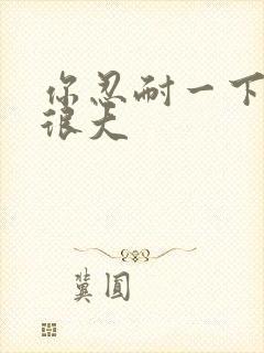 你忍耐一下我的很大