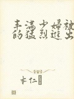 丰满少妇被粗大的猛烈进出小说