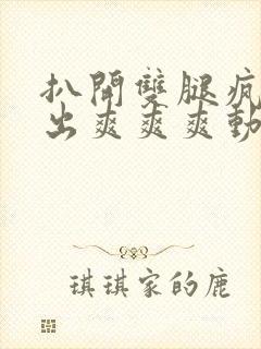 扒开双腿疯狂进出爽爽爽动态照片