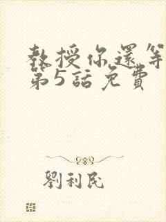 教授你还等什么第5话免费