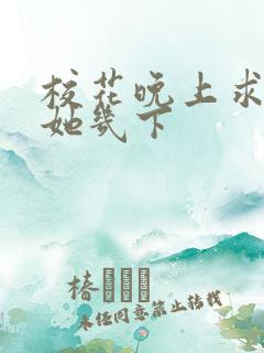 校花晚上求我桶她几下