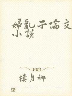 妇乱子伦交野战小说