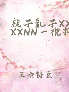 亲子乱子XXXXXNN一棍抑