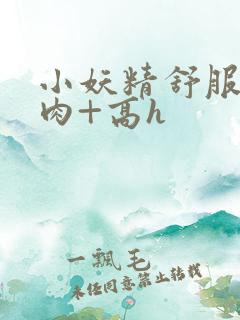 小妖精舒服吗+肉+高h