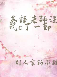 英语老师没戴让我c了一节