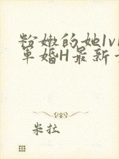 粉嫩的她1v1军婚H最新章节