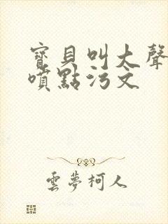 宝贝叫大声点多喷点污文