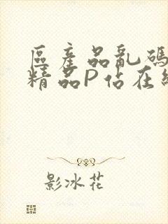 区产品乱码芒果精品P站在线