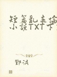 短篇乱来伦系列小说TXT下载