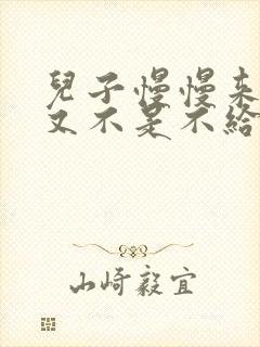 儿子慢慢来急妈又不是不给你