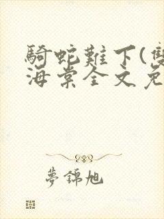 骑蛇难下(双)海棠全文免费阅读