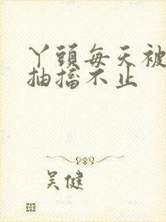 丫头每天被弄的抽搐不止