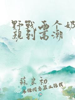 野战两个奶头被亲到高潮