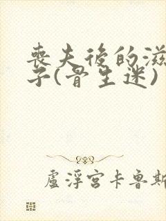 丧夫后的滋润日子(骨生迷)