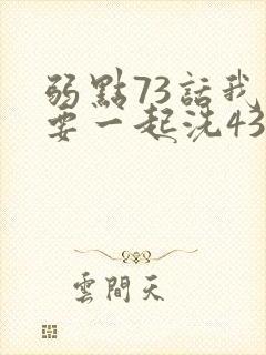 弱点73话我也要一起洗43321