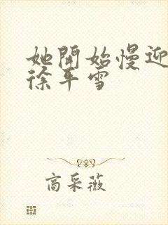 她开始慢迎迎合徐平雪