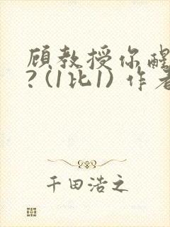 顾教授你醒了吗? (1比1) 作者:凡尘的月亮全文免费阅读