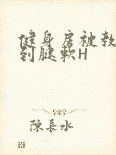 健身房被教练啪到腿软H