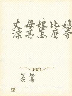 丈母娘比媳妇还漂亮怎么夸