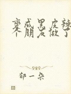 变成黑皮辣妹后个朋友做了无删