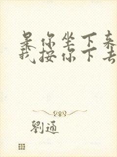 是你坐下来还是我按你下去