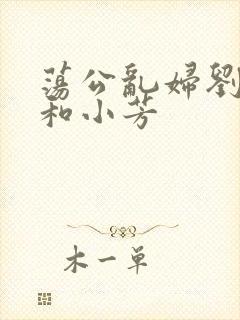 荡公乱妇刘大爷和小芳