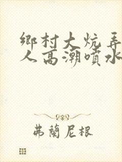 乡村大炕弄老女人高潮喷水