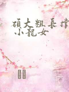 硕大粗长撑裂了 小龙女