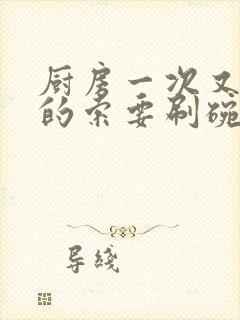 厨房一次又一次的索要刷碗穆天阳