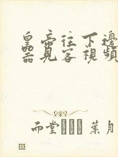 皇帝往下边塞玉器见客视频