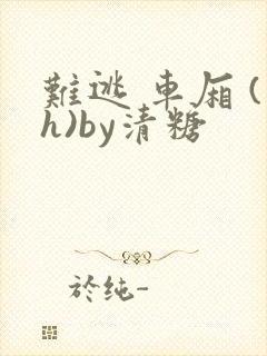 难逃 车厢 (h)by清糖