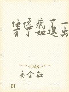 他像疯了一样占有了她退出