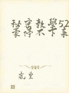 秘密教学52子豪停不下来了下拉式