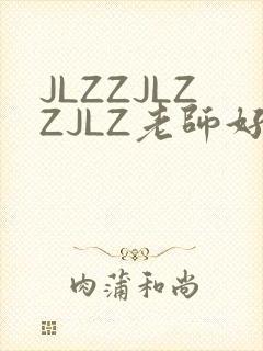 JLZZJLZZJLZ老师好多的水