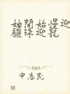 她开始慢迎迎合骊珠迎龙