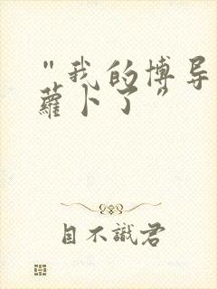 “我的博导去削萝卜了”