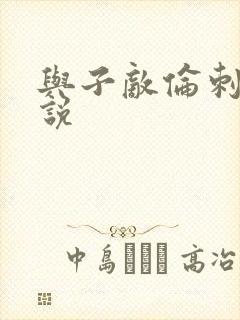 与子敌伦刺激小说