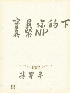宝贝你的下面嫩真紧NP
