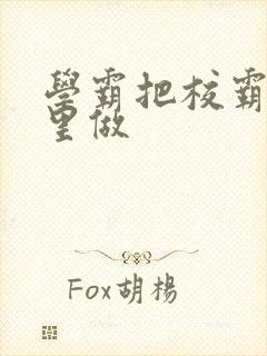 学霸把校霸往死里做