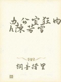 办公室狂肉校花h陈若雪