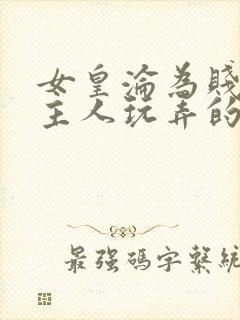 女皇沦为贱妾给主人玩弄的小说