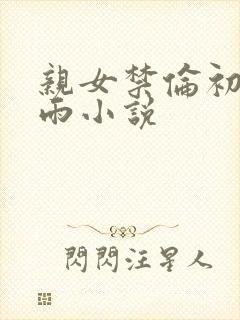 亲女禁伦初尝云雨小说